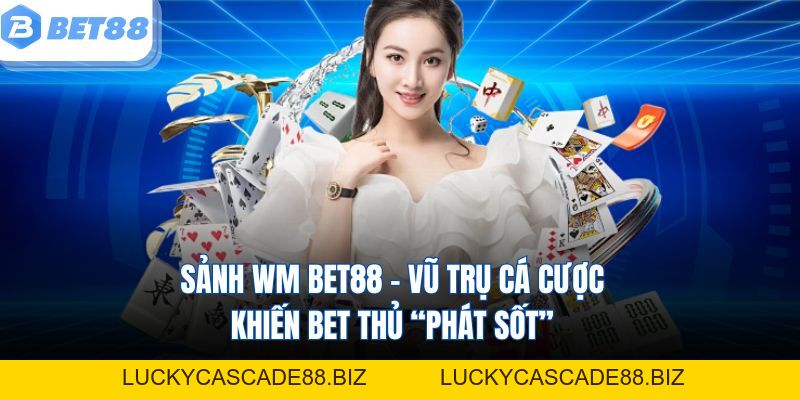 Sảnh WM Bet88 – Vũ Trụ Cá Cược Khiến Bet Thủ “Phát Sốt” - LUCKYCASCADE88